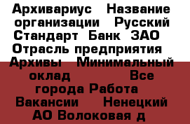 Архивариус › Название организации ­ Русский Стандарт, Банк, ЗАО › Отрасль предприятия ­ Архивы › Минимальный оклад ­ 13 000 - Все города Работа » Вакансии   . Ненецкий АО,Волоковая д.